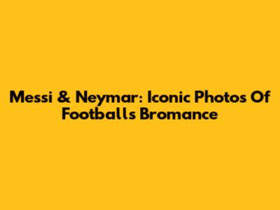 Messi & Neymar: Iconic Photos Of Football's Bromance