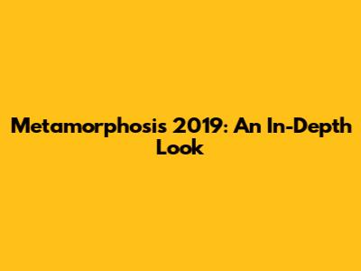 Metamorphosis 2019: An In-Depth Look