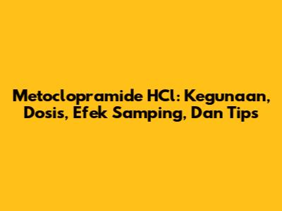Metoclopramide HCl: Kegunaan, Dosis, Efek Samping, Dan Tips