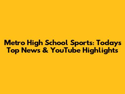 Metro High School Sports: Today's Top News & YouTube Highlights