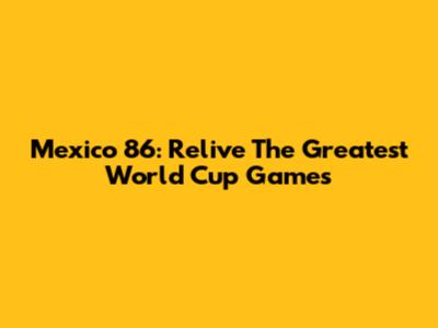 Mexico '86: Relive The Greatest World Cup Games