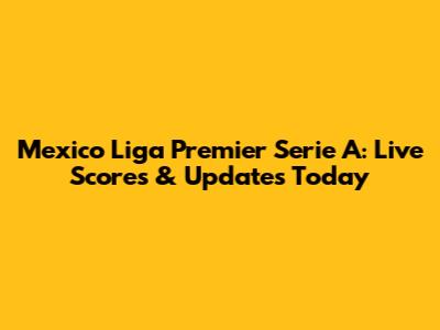 Mexico Liga Premier Serie A: Live Scores & Updates Today