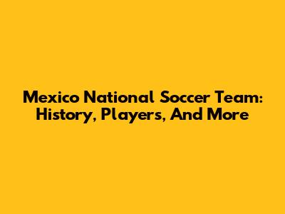 Mexico National Soccer Team: History, Players, And More