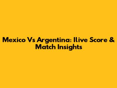 Mexico Vs Argentina: Ilive Score & Match Insights