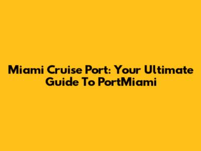 Miami Cruise Port: Your Ultimate Guide To PortMiami