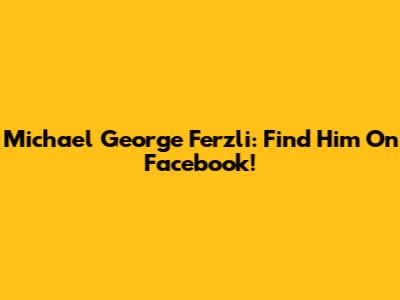 Michael George Ferzli: Find Him On Facebook!
