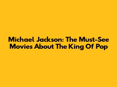 Michael Jackson: The Must-See Movies About The King Of Pop