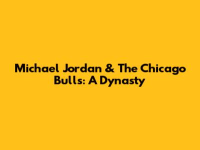 Michael Jordan & The Chicago Bulls: A Dynasty
