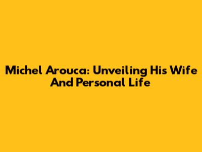 Michel Arouca: Unveiling His Wife And Personal Life