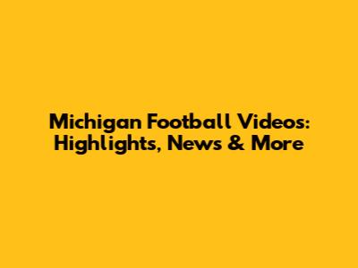 Michigan Football Videos: Highlights, News & More