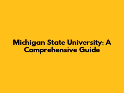 Michigan State University: A Comprehensive Guide