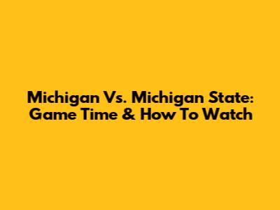 Michigan Vs. Michigan State: Game Time & How To Watch