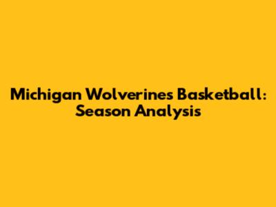 Michigan Wolverines Basketball: Season Analysis
