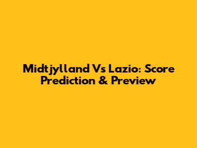 Midtjylland Vs Lazio: Score Prediction & Preview