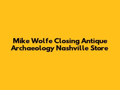 Mike Wolfe Closing Antique Archaeology Nashville Store