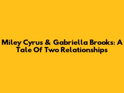 Miley Cyrus & Gabriella Brooks: A Tale Of Two Relationships