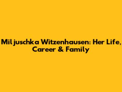 Miljuschka Witzenhausen: Her Life, Career & Family