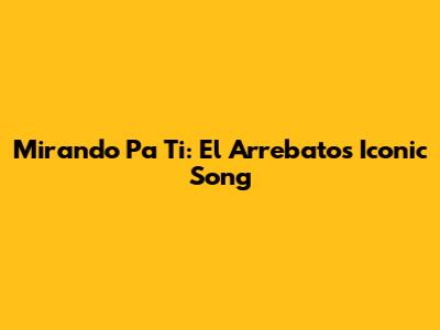 Mirando Pa Ti: El Arrebato's Iconic Song