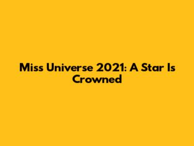 Miss Universe 2021: A Star Is Crowned
