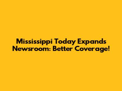 Mississippi Today Expands Newsroom: Better Coverage!