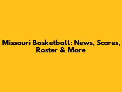 Missouri Basketball: News, Scores, Roster & More