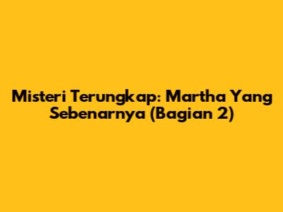 Misteri Terungkap: Martha Yang Sebenarnya (Bagian 2)