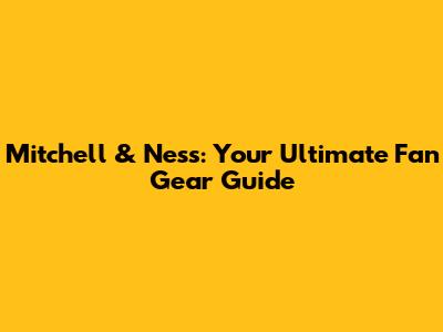 Mitchell & Ness: Your Ultimate Fan Gear Guide