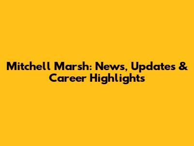 Mitchell Marsh: News, Updates & Career Highlights