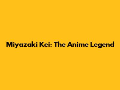 Miyazaki Kei: The Anime Legend