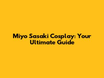 Miyo Sasaki Cosplay: Your Ultimate Guide