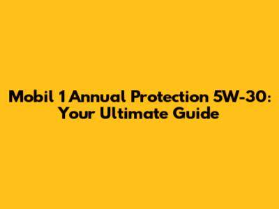 Mobil 1 Annual Protection 5W-30: Your Ultimate Guide