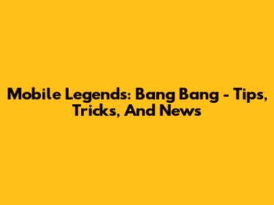 Mobile Legends: Bang Bang - Tips, Tricks, And News