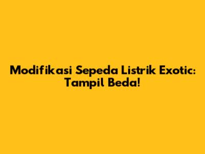 Modifikasi Sepeda Listrik Exotic: Tampil Beda!