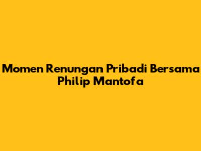 Momen Renungan Pribadi Bersama Philip Mantofa