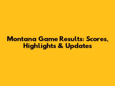 Montana Game Results: Scores, Highlights & Updates
