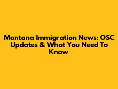 Montana Immigration News: OSC Updates & What You Need To Know