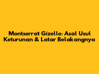 Montserrat Gizelle: Asal Usul Keturunan & Latar Belakangnya