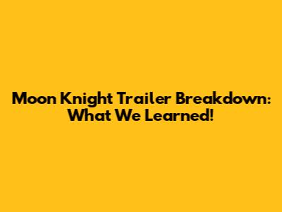 Moon Knight Trailer Breakdown: What We Learned!