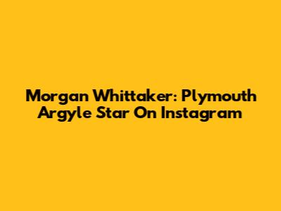 Morgan Whittaker: Plymouth Argyle Star On Instagram