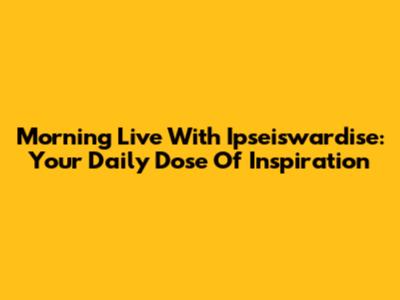 Morning Live With Ipseiswardise: Your Daily Dose Of Inspiration