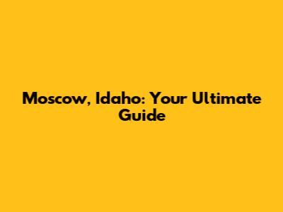 Moscow, Idaho: Your Ultimate Guide