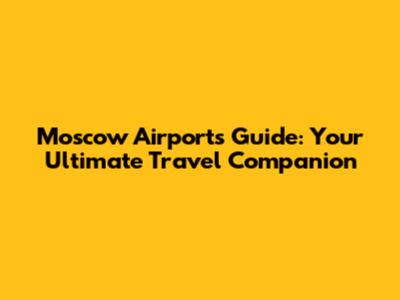 Moscow Airports Guide: Your Ultimate Travel Companion
