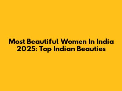 Most Beautiful Women In India 2025: Top Indian Beauties