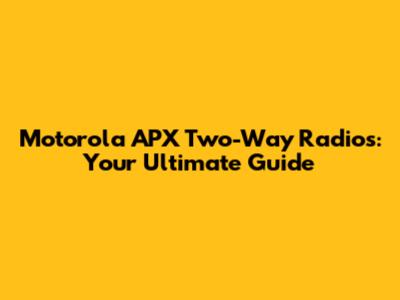 Motorola APX Two-Way Radios: Your Ultimate Guide