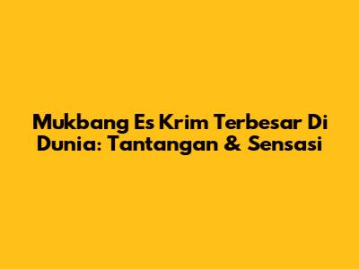 Mukbang Es Krim Terbesar Di Dunia: Tantangan & Sensasi