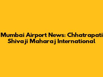 Mumbai Airport News: Chhatrapati Shivaji Maharaj International