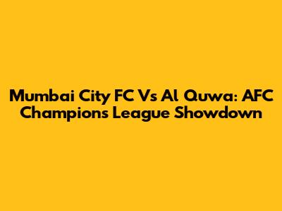 Mumbai City FC Vs Al Quwa: AFC Champions League Showdown
