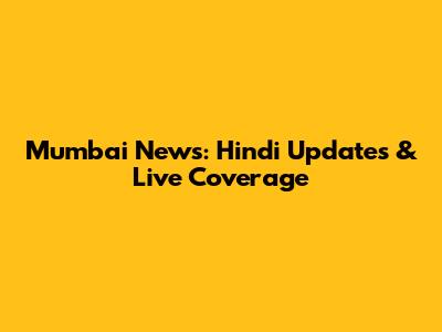 Mumbai News: Hindi Updates & Live Coverage