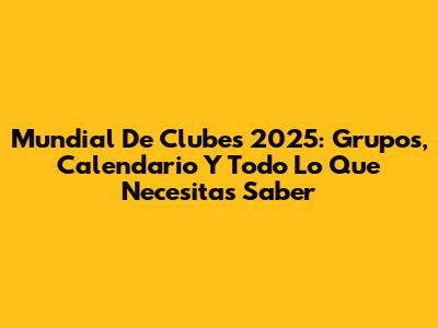 Mundial De Clubes 2025: Grupos, Calendario Y Todo Lo Que Necesitas Saber