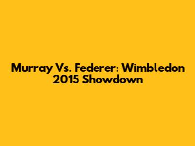 Murray Vs. Federer: Wimbledon 2015 Showdown